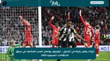إيزاك يعلن رغبته في الرحيل.. ليفربول يواصل تصدر المشهد في سوق الانتقالات الصيفية 2025